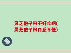 灵芝孢子粉不好吃啊(灵芝孢子粉口感不佳)