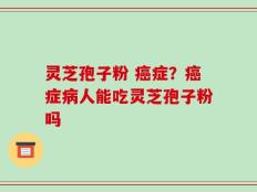 灵芝孢子粉 癌症？癌症病人能吃灵芝孢子粉吗