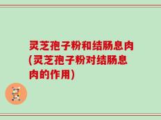 灵芝孢子粉和结肠息肉(灵芝孢子粉对结肠息肉的作用)