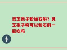 灵芝孢子粉加石斛？灵芝孢子粉可以和石斛一起吃吗