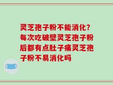 灵芝孢子粉不能消化？每次吃破壁灵芝孢子粉后都有点肚子痛灵芝孢子粉不易消化吗