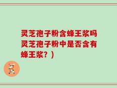 灵芝孢子粉含蜂王浆吗灵芝孢子粉中是否含有蜂王浆？)