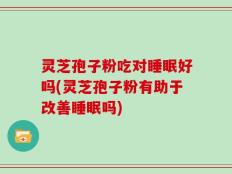 灵芝孢子粉吃对睡眠好吗(灵芝孢子粉有助于改善睡眠吗)