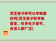 灵芝孢子粉可以早晚都吃吗(灵芝孢子粉早晚皆宜，吃多吃少皆可，合适人群广泛)