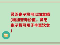 灵芝孢子粉可以加富晒(增加营养价值，灵芝孢子粉可用于丰富饮食)