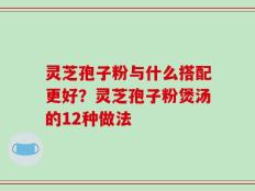 灵芝孢子粉与什么搭配更好？灵芝孢子粉煲汤的12种做法