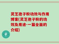 灵芝孢子粉功效与作用博客(灵芝孢子粉的功效及用途-一篇全面的介绍)