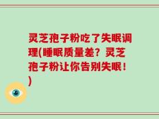 灵芝孢子粉吃了失眠调理(睡眠质量差？灵芝孢子粉让你告别失眠！)