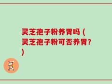 灵芝孢子粉养胃吗 (灵芝孢子粉可否养胃？)