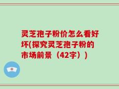 灵芝孢子粉价怎么看好坏(探究灵芝孢子粉的市场前景（42字）)