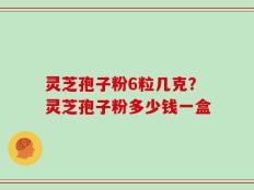 灵芝孢子粉6粒几克？灵芝孢子粉多少钱一盒