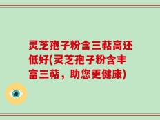 灵芝孢子粉含三萜高还低好(灵芝孢子粉含丰富三萜，助您更健康)
