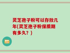 灵芝孢子粉可以存放几年(灵芝孢子粉保质期有多久？)