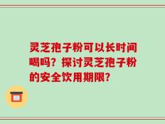 灵芝孢子粉可以长时间喝吗？探讨灵芝孢子粉的安全饮用期限？
