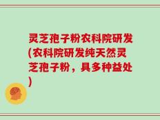 灵芝孢子粉农科院研发(农科院研发纯天然灵芝孢子粉，具多种益处)