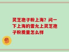 灵芝孢子粉上海？问一下上海的雷允上灵芝孢子粉质量怎么样