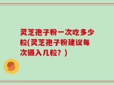 灵芝孢子粉一次吃多少粒(灵芝孢子粉建议每次摄入几粒？)