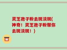 灵芝孢子粉去斑淡斑(神奇！灵芝孢子粉帮你去斑淡斑！)