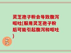 灵芝孢子粉会导致腹泻呕吐(服用灵芝孢子粉后可能引起腹泻和呕吐)