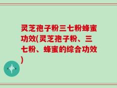 灵芝孢子粉三七粉蜂蜜功效(灵芝孢子粉、三七粉、蜂蜜的综合功效)