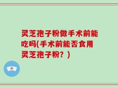 灵芝孢子粉做手术前能吃吗(手术前能否食用灵芝孢子粉？)