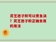 灵芝孢子粉可以煮鱼汤？灵芝孢子粉正确食用的用法