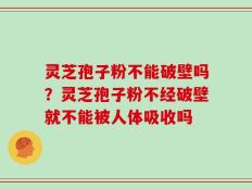 灵芝孢子粉不能破壁吗？灵芝孢子粉不经破壁就不能被人体吸收吗