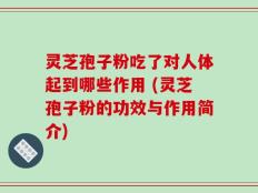 灵芝孢子粉吃了对人体起到哪些作用 (灵芝孢子粉的功效与作用简介)