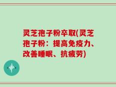 灵芝孢子粉卒取(灵芝孢子粉：提高免疫力、改善睡眠、抗疲劳)