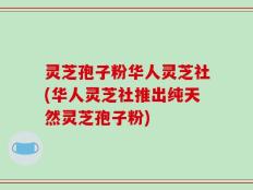 灵芝孢子粉华人灵芝社(华人灵芝社推出纯天然灵芝孢子粉)