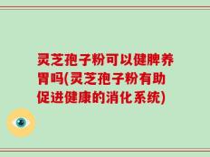 灵芝孢子粉可以健脾养胃吗(灵芝孢子粉有助促进健康的消化系统)