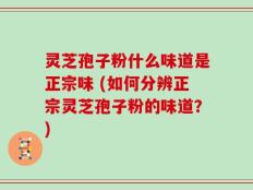 灵芝孢子粉什么味道是正宗味 (如何分辨正宗灵芝孢子粉的味道？)