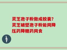 灵芝孢子粉做成胶囊？灵芝破壁孢子粉能同降压药降糖药同食