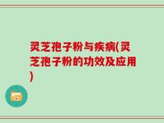 灵芝孢子粉与疾病(灵芝孢子粉的功效及应用)