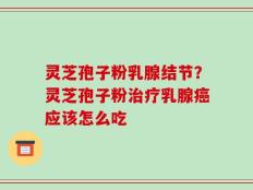 灵芝孢子粉乳腺结节？灵芝孢子粉治疗乳腺癌应该怎么吃