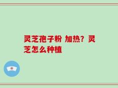 灵芝孢子粉 加热？灵芝怎么种植