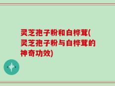 灵芝孢子粉和白桦茸(灵芝孢子粉与白桦茸的神奇功效)