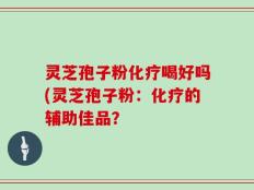 灵芝孢子粉化疗喝好吗(灵芝孢子粉：化疗的辅助佳品？