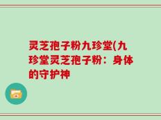 灵芝孢子粉九珍堂(九珍堂灵芝孢子粉：身体的守护神