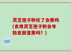 灵芝孢子粉吃了会黑吗(食用灵芝孢子粉会导致皮肤变黑吗？)