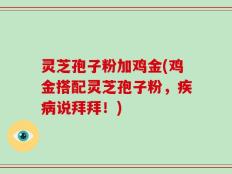 灵芝孢子粉加鸡金(鸡金搭配灵芝孢子粉，疾病说拜拜！)