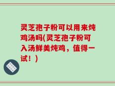 灵芝孢子粉可以用来炖鸡汤吗(灵芝孢子粉可入汤鲜美炖鸡，值得一试！)