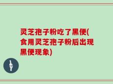 灵芝孢子粉吃了黑便(食用灵芝孢子粉后出现黑便现象)