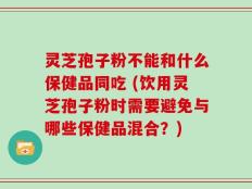 灵芝孢子粉不能和什么保健品同吃 (饮用灵芝孢子粉时需要避免与哪些保健品混合？)