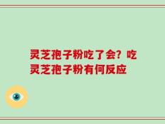 灵芝孢子粉吃了会？吃灵芝孢子粉有何反应