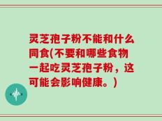 灵芝孢子粉不能和什么同食(不要和哪些食物一起吃灵芝孢子粉，这可能会影响健康。)