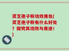 灵芝孢子粉功效用处(灵芝孢子粉有什么好处？探究其功效与用途！)