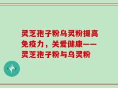 灵芝孢子粉乌灵粉提高免疫力，关爱健康——灵芝孢子粉与乌灵粉