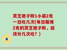 灵芝孢子粉1小袋2克一日吃几次(每日服用2克的灵芝孢子粉，应该分几次吃？)