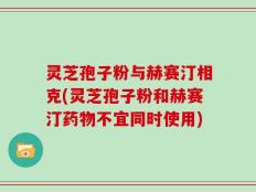 灵芝孢子粉与赫赛汀相克(灵芝孢子粉和赫赛汀药物不宜同时使用)